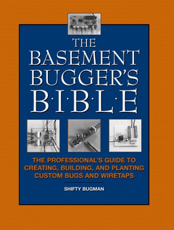 The Basement Bugger's Bible The Professional's Guide To Creating, Building, And Planting Custom Bugs And Wiretaps