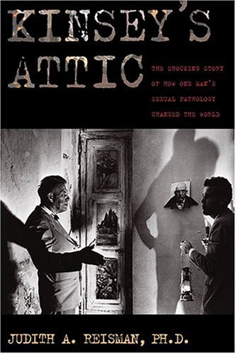 Kinsey's Attic: The Shocking Story of How One Man's Sexual Pathology Changed the World