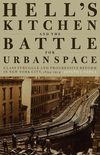 Hell's Kitchen and the Battle for Urban Space Class Struggle and Progressive Reform in New York City, 1894-1914