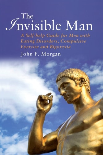 The Invisible Man A Self-help Guide for Men with Eating Disorders, Compulsive Exercising and Bigorexia