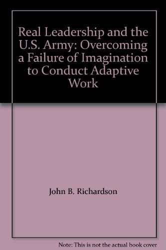 Real Leadership and the U.S. Army: Overcoming a Failure of Imagination to Conduct Adaptive Work