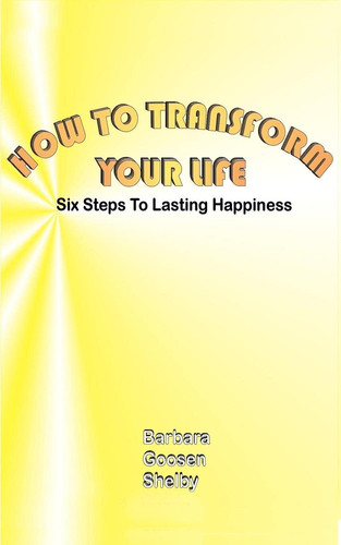 How to Transform Your Life Six Steps to Lasting Happiness