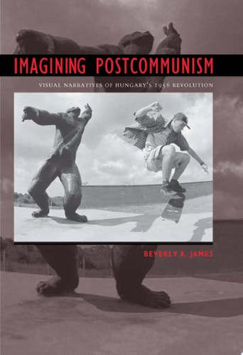 Imagining Postcommunism: Visual Narratives of Hungary’s 1956 Revolution
