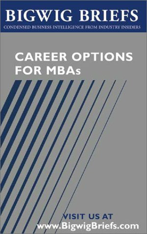 Career Options for MBAs Real World Advice from Industry Veterans on Investment Banking, Consulting, Global 500 Companies, Entrepreneurship and Choosing the Right Career