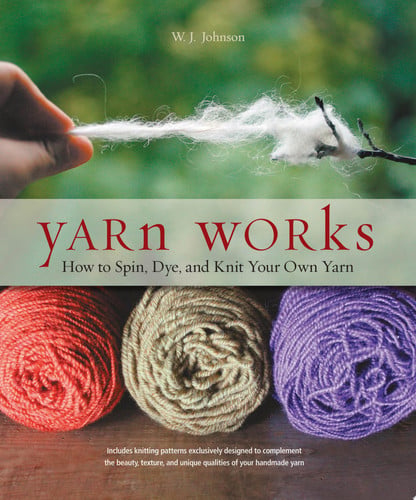 Yarn Works How to Spin, Dye, and Knit Your Own Yarn