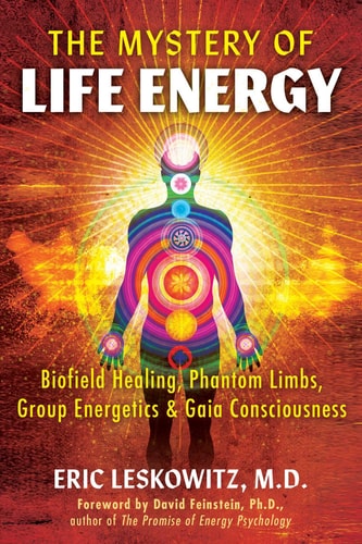 The Mystery of Life Energy Biofield Healing, Phantom Limbs, Group Energetics, and Gaia Consciousness
