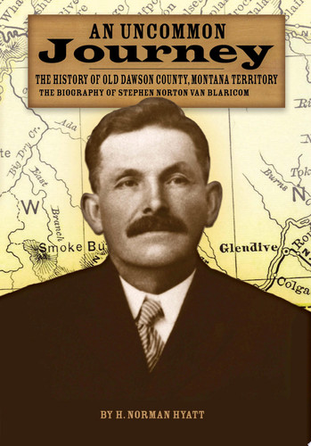 An Uncommon Journey Book One in the Quaternion of the History of Old Dawson County, Montana Territory : the Biography of Stephen Norton Van Blaricom : a True Story of the First Settlers of the Last West