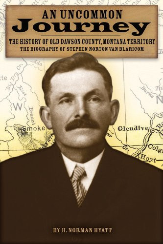 An Uncommon Journey Book One in the Quaternion of the History of Old Dawson County, Montana Territory : the Biography of Stephen Norton Van Blaricom : a True Story of the First Settlers of the Last West