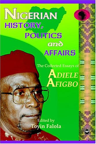 Nigerian History, Politics and Affairs: The Collected Essays of Adiele Afigbo (Classic Authors and Texts on Africa)