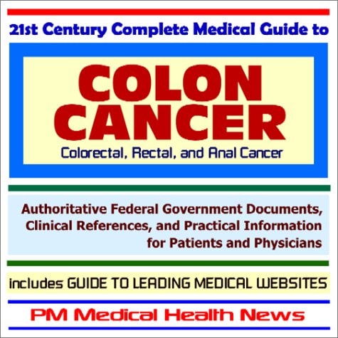 21st Century Complete Medical Guide to Colon Cancer (Colorectal, Rectal and Anal Cancer) - Authoritative Government Documents and Clinical References ... on Diagnosis and Treatment Options