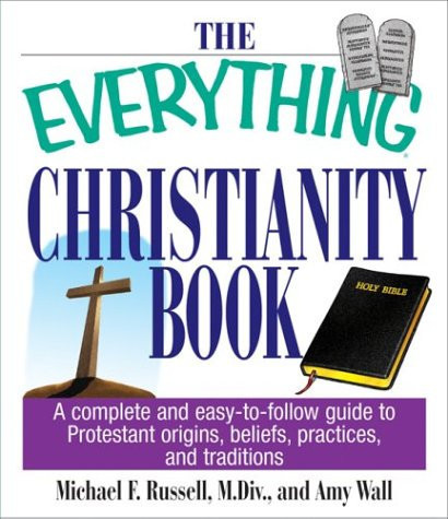 The Everything Christianity Book A Complete and Easy-To-Follow Guide to Protestant Origins, Beliefs, Practices and Traditions
