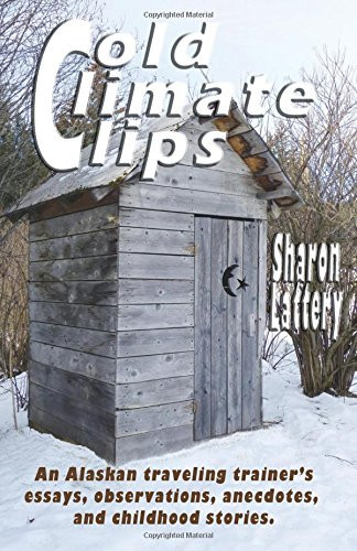 Cold Climate Clips An Alaskan Traveling Trainer's Essays, Observations, Anecdotes, and Childhood Stories