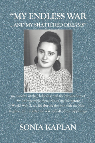 My Endless War... and My Shattered Dreams My Survival of the Holocaust and the Recollection of My Unforgettable Memories of My Life Before World War II, My Life During the War with the Nazi Regime, My Life After the War and All of My Happenings