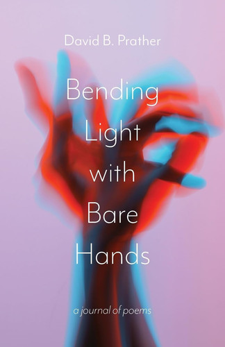 Bending Light with Bare Hands A Journal of Poems