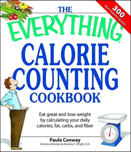 The Everything Calorie Counting Cookbook Calculate your daily caloric intake--and fat, carbs, and daily fiber--with these 300 delicious recipes