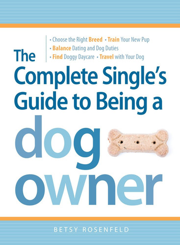 The Complete Single's Guide to Being a Dog Owner Choose the Right Breed, Train Your New Pup, Balance Dating and Dog Duties, Find Doggie Daycare and Travel with Your Dog
