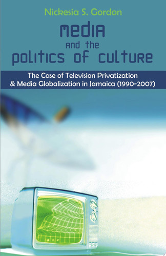 Media and the Politics of Culture The Case of Television Privatization and Media Globalization in Jamaica (1990-2007)