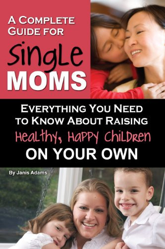 A Complete Guide for Single Moms: Everything You Need to Know about Raising Healthy, Happy Children on Your Own (Back-To-Basics)