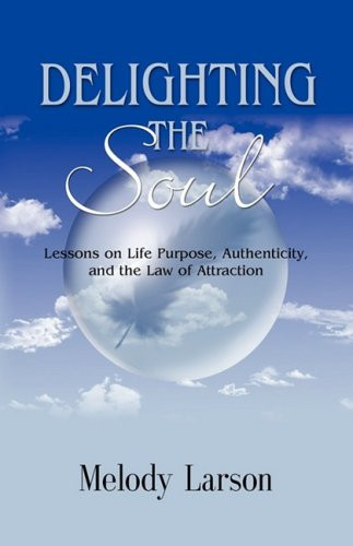 Delighting the Soul Lessons on Life Purpose, Authenticity and the Law of Attraction