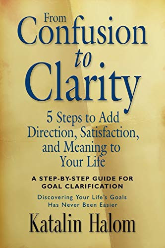 From Confusion to Clarity 5 Steps to Add Direction, Satisfaction, and Meaning to Your Life