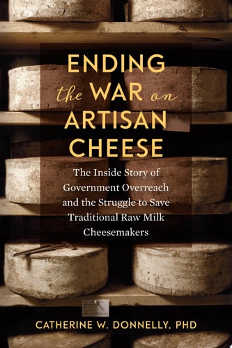Ending the War on Artisan Cheese The Inside Story of Government Overreach and the Struggle to Save Traditional Raw Milk Cheesemakers