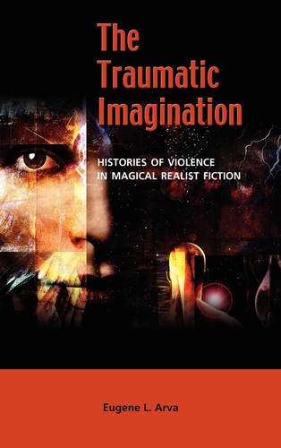 The Traumatic Imagination Histories of Violence in Magical Realist Fiction