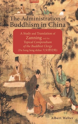 The Administration of Buddhism in China A Study and Translation of Zanning and the Topical Compendium of the Buddhist Clergy (Da Song Seng Shi Lüe)