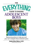 The Everything Guide to Raising Adolescent Boys An essential guide to bringing up happy, healthy boys in today's world
