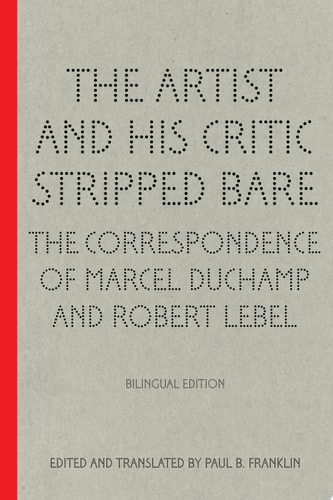 The Artist and His Critic Stripped Bare The Correspondence of Marcel Duchamp and Robert Lebel