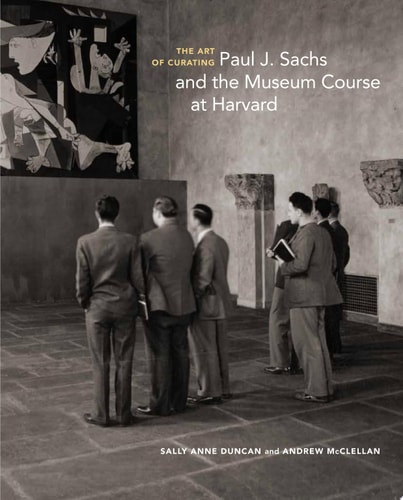 The Art of Curating Paul J. Sachs and the Museum Course at Harvard