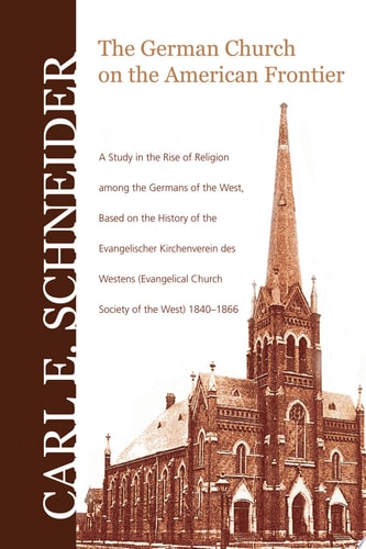 The German Church on the American Frontier A Study in the Rise of Religion among the Germans of the West, Based on the History of the Evangelischer Kirchenverein des Westens (Evangelical Church Society of the West) 1840-1866