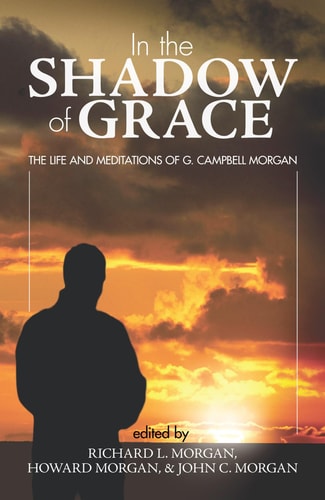 In the Shadow of Grace The Life and Meditations of G. Campbell Morgan