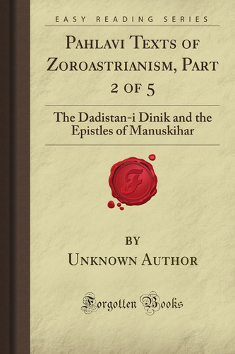 Pahlavi Texts of Zoroastrianism, Part 2 of 5: The Dadistan-i Dinik and the Epistles of Manuskihar (Forgotten Books)