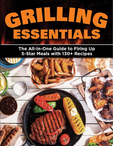 Grilling essentials: the all-in-one guide to firing up 5-star meals with 130+ recipes