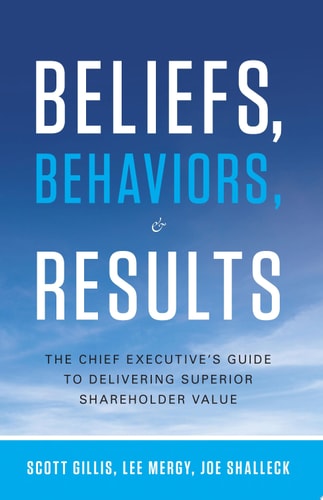 Beliefs, Behaviors, and Results The Chief Executive's Guide to Delivering Superior Shareholder Value