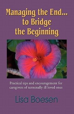 Managing the End... to Bridge the Beginning Practical Tips and Encouragement for Caregivers of Terminally Ill Loved Ones