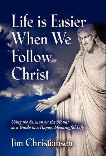 Life Is Easier When We Follow Christ Using the Sermon on the Mount As a Guide to a Happy, Meaningful Life