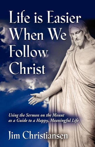 Life Is Easier When We Follow Christ Using the Sermon on the Mount As a Guide to a Happy, Meaningful Life