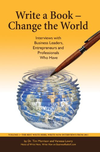 Write a Book - Change the World: Interviews with Business Leaders, Entrepreneurs and Professionals Who Have (Volume 1: The Best Write Here, Write Now Interviews from 2011)