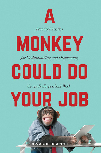 A Monkey Could Do Your Job Practical Tactics for Understanding and Overcoming Crazy Feelings about Work