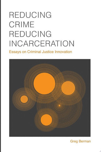Reducing Crime, Reducing Incarceration Essays on Criminal Justice Innovation