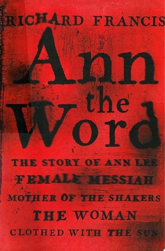 Ann the Word The Story of Ann Lee, Female Messiah, Mother of the Shakers, the Woman Clothed with the Sun