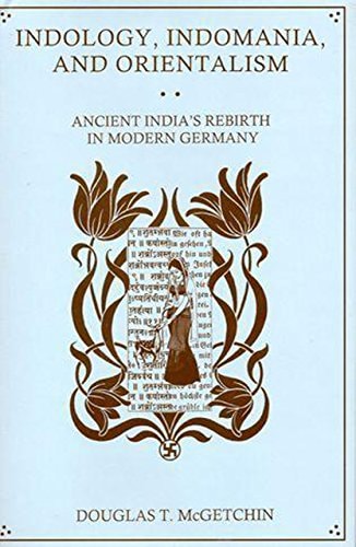 Indology, Indomania, and Orientalism Ancient India's Rebirth in Modern Germany