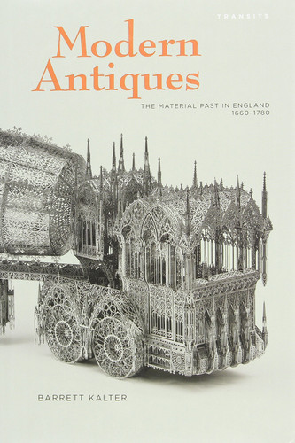 Modern Antiques: The Material Past in England, 1660–1780 (Transits: Literature, Thought & Culture, 1650–1850)