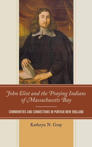 John Eliot and the Praying Indians of Massachusetts Bay Communities and Connections in Puritan New England