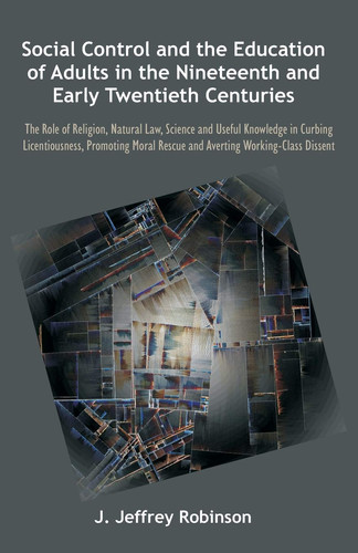 Social Control and the Education of Adults in the Nineteenth and Early Twentieth Centuries The Role of Religion, Natural Law, Science and Useful Know