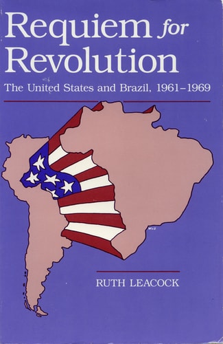 Requiem for Revolution: United States and Brazil, 1961-69 (American Diplomatic History Book 3)
