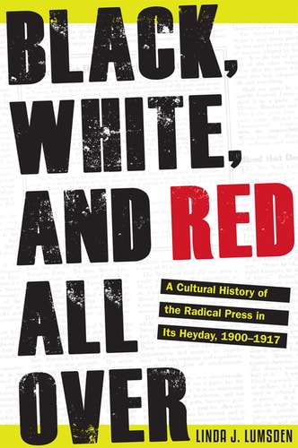 Black, White, and Red All Over: A Cultural History of the Radical Press in Its Heyday, 1900–1917