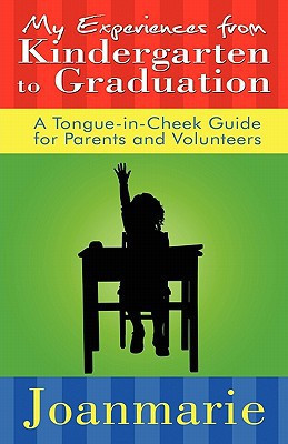 My Experiences from Kindergarten to Graduation A Tongue-in-Cheek Guide for Parents and Volunteers