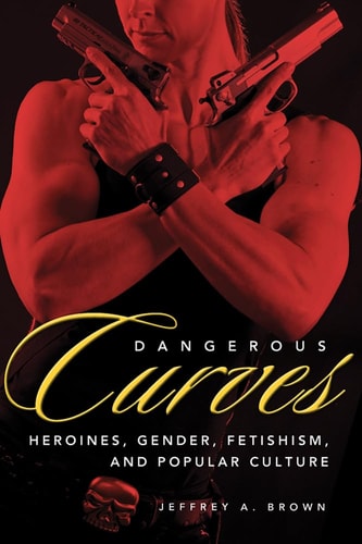 Dangerous Curves Action Heroines, Gender, Fetishism, and Popular Culture